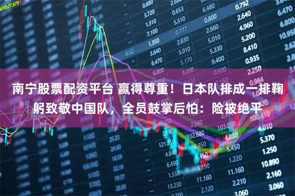 南宁股票配资平台 赢得尊重！日本队排成一排鞠躬致敬中国队，全员鼓掌后怕：险被绝平