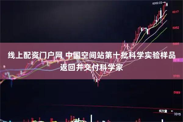 线上配资门户网 中国空间站第十批科学实验样品返回并交付科学家